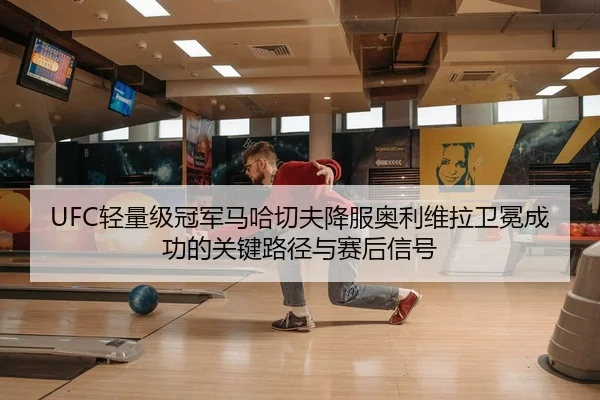 UFC轻量级冠军马哈切夫降服奥利维拉卫冕成功的关键路径与赛后信号